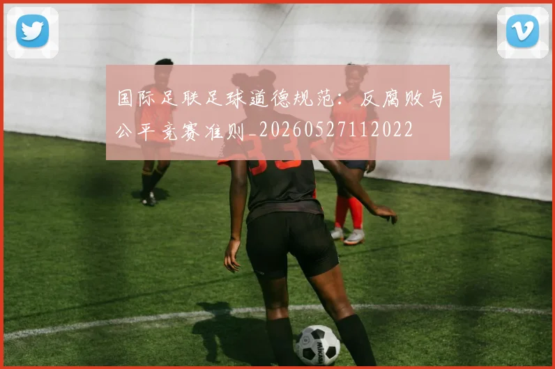 国际足联足球道德规范：反腐败与公平竞赛准则_20260527112022