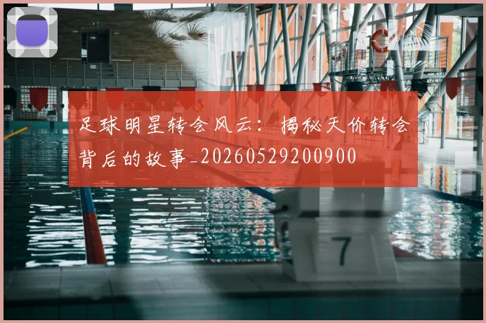 足球明星转会风云：揭秘天价转会背后的故事_20260529200900