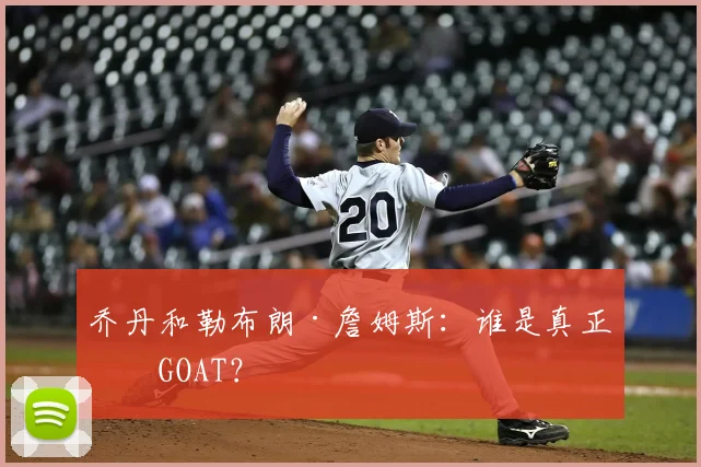 乔丹和勒布朗·詹姆斯:谁是真正的GOAT?