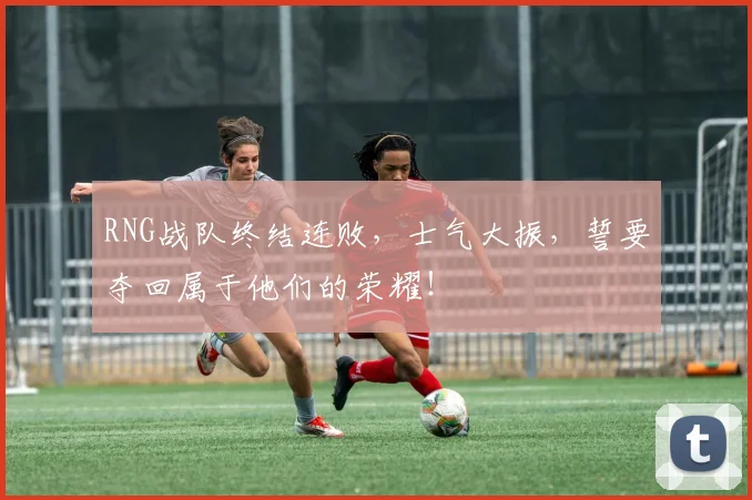 RNG战队终结连败，士气大振，誓要夺回属于他们的荣耀！