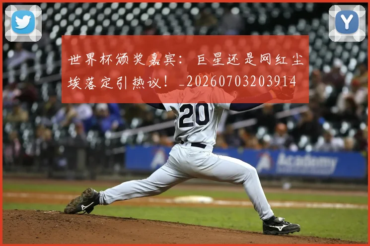 世界杯颁奖嘉宾：巨星还是网红尘埃落定引热议！_20260703203914