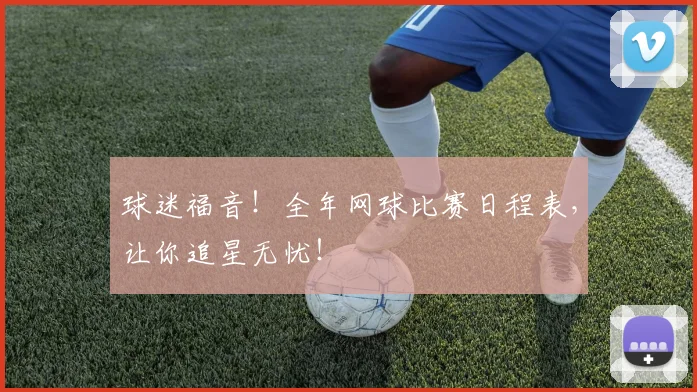 球迷福音！全年网球比赛日程表，让你追星无忧！