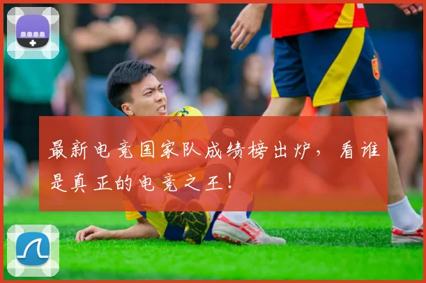 最新电竞国家队成绩榜出炉，看谁是真正的电竞之王！