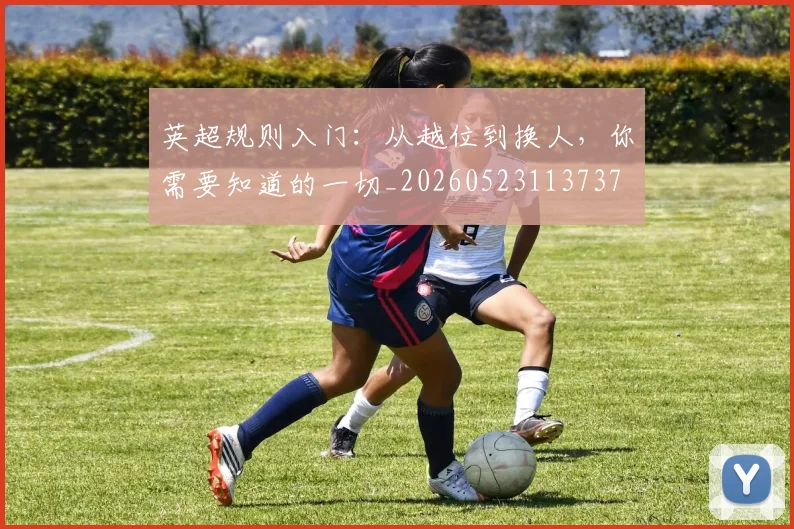 英超规则入门：从越位到换人，你需要知道的一切_20260523113737