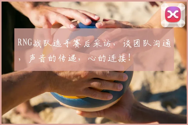 RNG战队选手赛后采访,谈团队沟通,声音的传递,心的连接!
