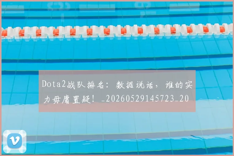 Dota2战队排名：数据说话，谁的实力毋庸置疑！_20260529145723_20260702042933