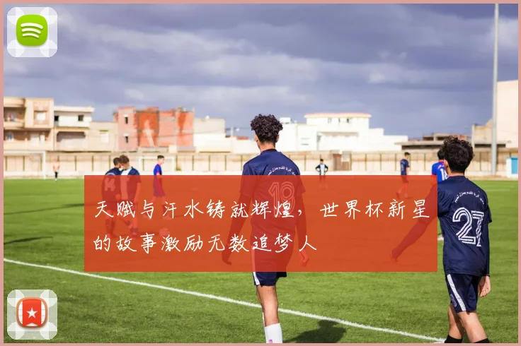 天赋与汗水铸就辉煌,世界杯新星的故事激励无数追梦人