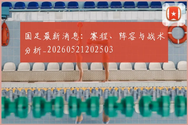 国足最新消息：赛程、阵容与战术分析_20260521202503