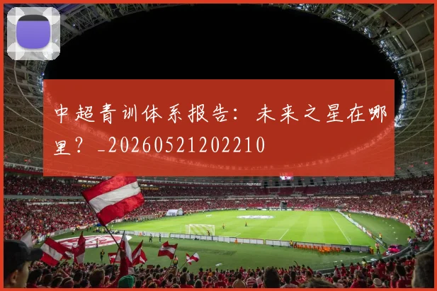 中超青训体系报告：未来之星在哪里？_20260521202210