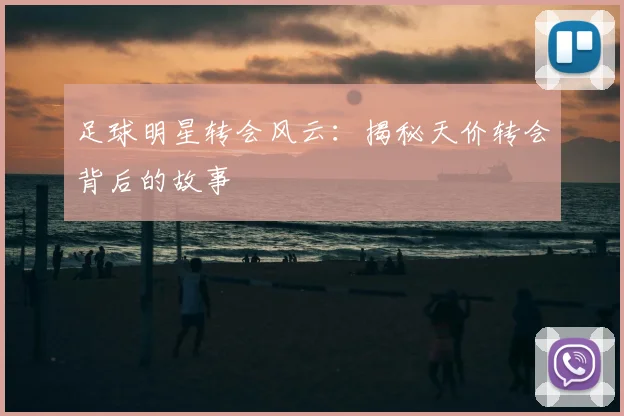 足球明星转会风云:揭秘天价转会背后的故事