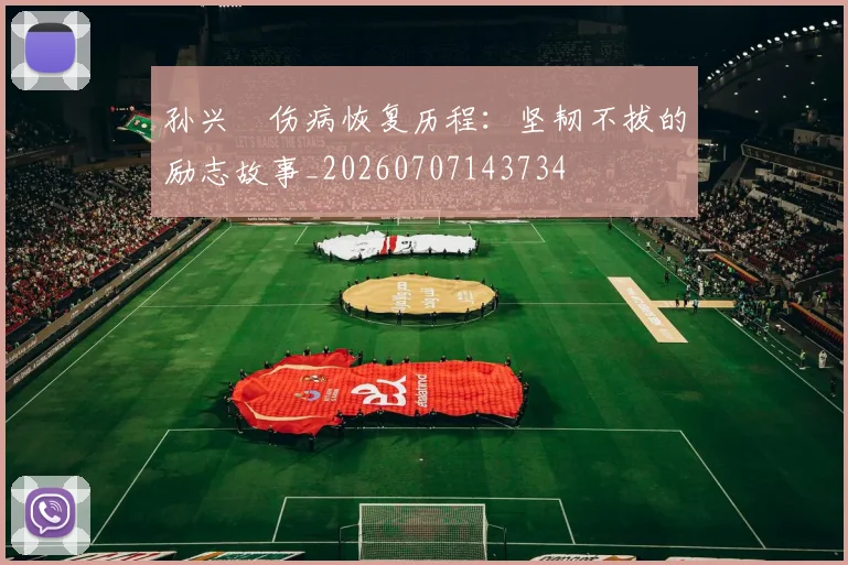 孙兴慜伤病恢复历程:坚韧不拔的励志故事_20260707143734