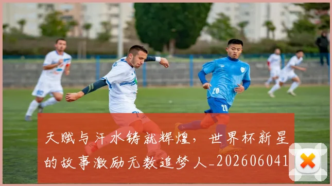 天赋与汗水铸就辉煌，世界杯新星的故事激励无数追梦人_20260604144504
