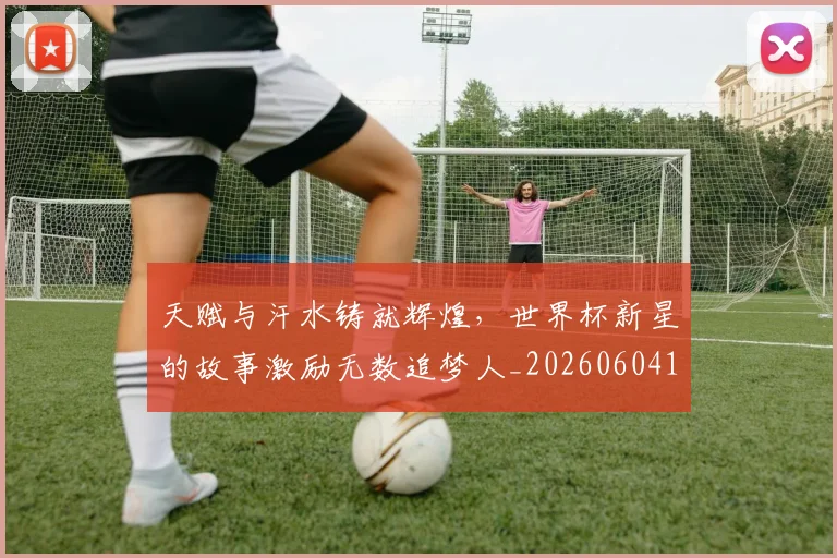 天赋与汗水铸就辉煌,世界杯新星的故事激励无数追梦人_20260604144504