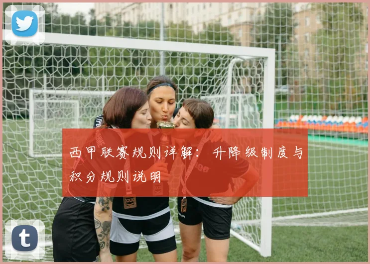 西甲联赛规则详解：升降级制度与积分规则说明