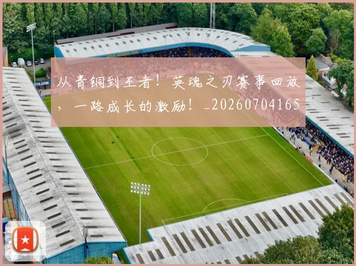 从青铜到王者!英魂之刃赛事回放,一路成长的激励!_20260704165047