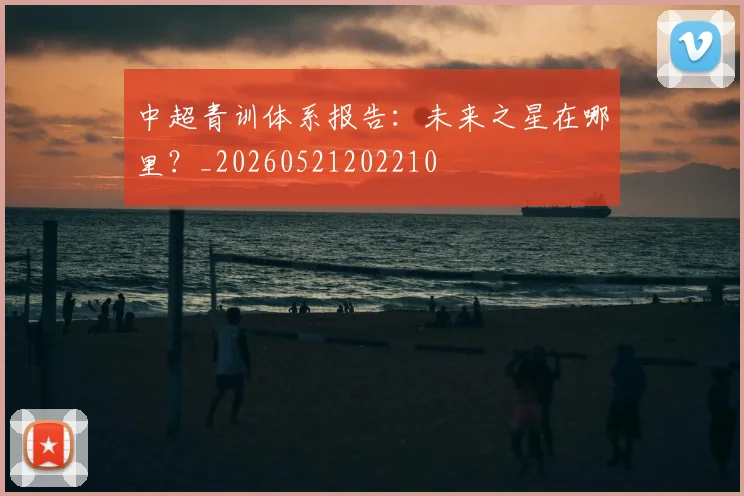 中超青训体系报告：未来之星在哪里？_20260521202210