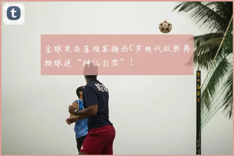 金球奖花落谁家梅西C罗绝代双骄再掀球迷“神仙打架”！