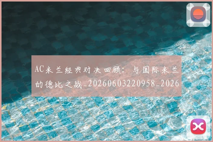 AC米兰经典对决回顾:与国际米兰的德比之战_20260603220958_20260702034456