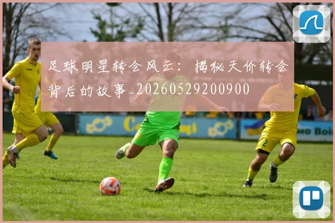 足球明星转会风云:揭秘天价转会背后的故事_20260529200900