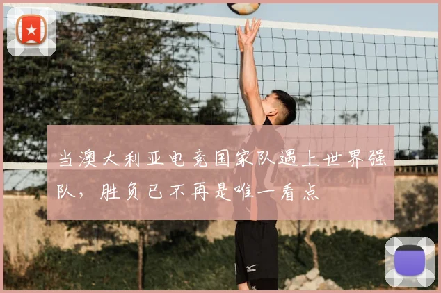 当澳大利亚电竞国家队遇上世界强队，胜负已不再是唯一看点