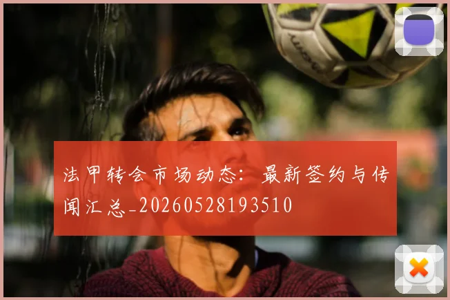 法甲转会市场动态:最新签约与传闻汇总_20260528193510