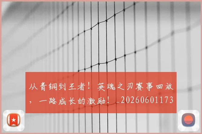 从青铜到王者！英魂之刃赛事回放，一路成长的激励！_20260601173317_20260704165049