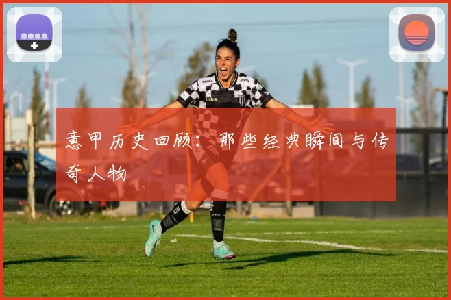 意甲历史回顾:那些经典瞬间与传奇人物