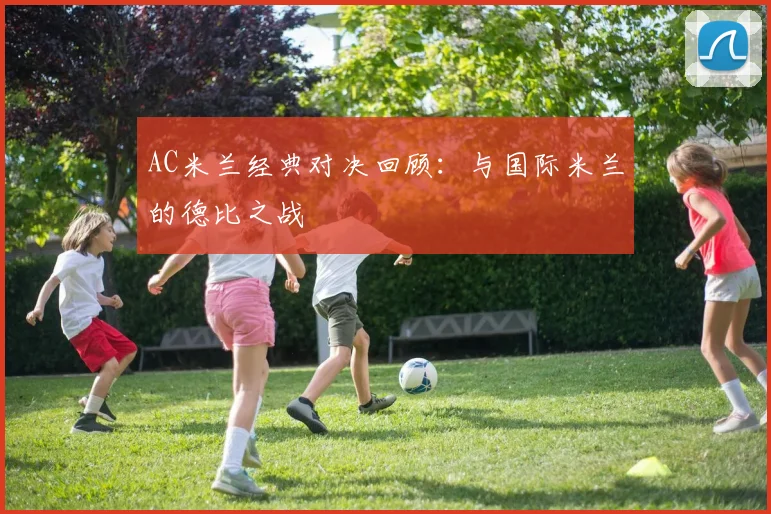 AC米兰经典对决回顾:与国际米兰的德比之战
