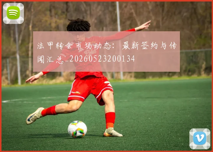 法甲转会市场动态:最新签约与传闻汇总_20260523200134
