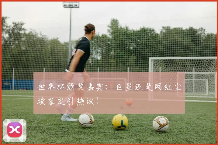 世界杯颁奖嘉宾：巨星还是网红尘埃落定引热议！