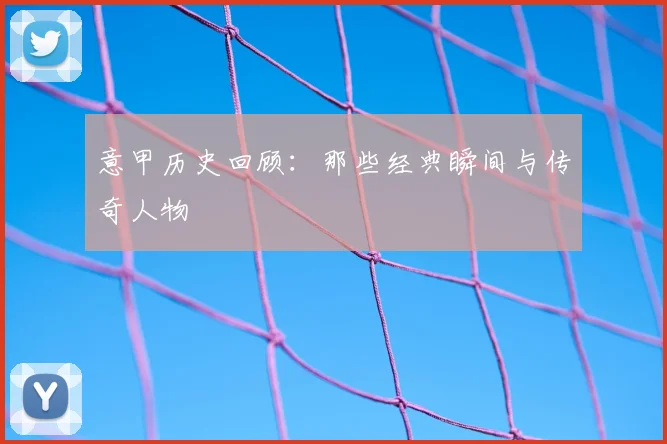 意甲历史回顾：那些经典瞬间与传奇人物