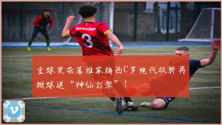 金球奖花落谁家梅西C罗绝代双骄再掀球迷“神仙打架”!