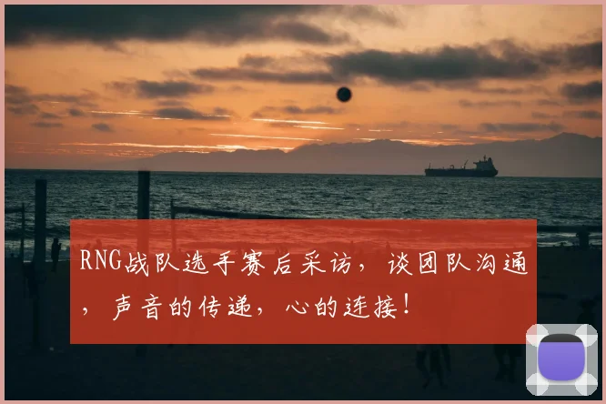 RNG战队选手赛后采访，谈团队沟通，声音的传递，心的连接！